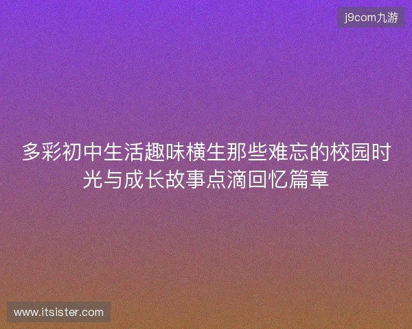多彩初中生活趣味横生那些难忘的校园时光与成长故事点滴回忆篇章