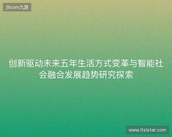 创新驱动未来五年生活方式变革与智能社会融合发展趋势研究探索