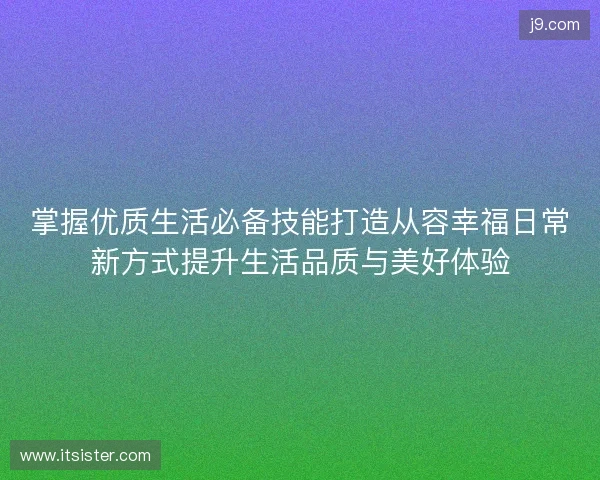 掌握优质生活必备技能打造从容幸福日常新方式提升生活品质与美好体验 掌握优质生活必备技能打造从容幸福日常新方式提升生活品质与美好体验