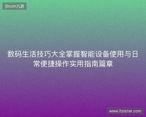 数码生活技巧大全掌握智能设备使用与日常便捷操作实用指南篇章 数码生活技巧大全掌握智能设备使用与日常便捷操作实用指南篇章