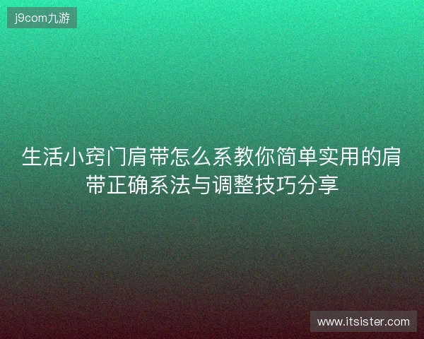 生活小窍门肩带怎么系教你简单实用的肩带正确系法与调整技巧分享